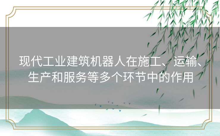 现代工业建筑机器人在施工、运输、生产和服务等多个环节中的作用 现代工业建筑机器人在施工、运输、生产和服务等多个环节中的作用