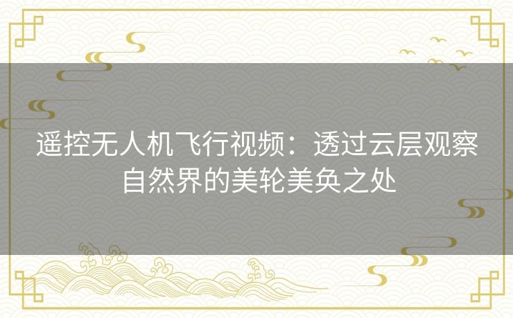 遥控无人机飞行视频:透过云层观察自然界的美轮美奂之处 遥控无人机飞行视频:透过云层观察自然界的美轮美奂之处