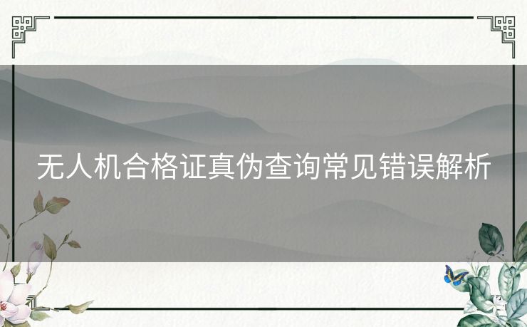 无人机合格证真伪查询常见错误解析 无人机合格证真伪查询常见错误解析
