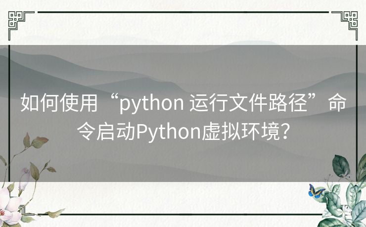 如何使用“python 运行文件路径”命令启动Python虚拟环境? 如何使用“python 运行文件路径”命令启动Python虚拟环境?