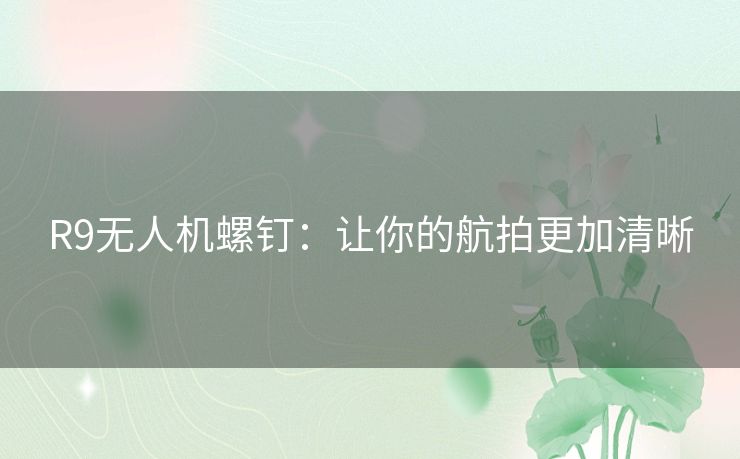 R9无人机螺钉:让你的航拍更加清晰 R9无人机螺钉:让你的航拍更加清晰