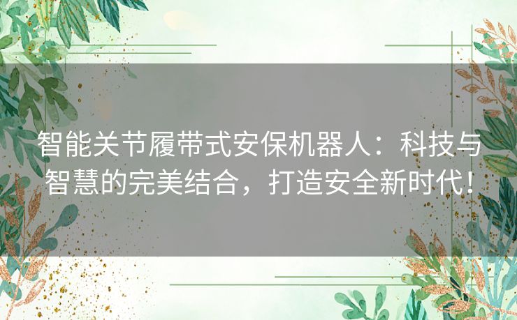 智能关节履带式安保机器人:科技与智慧的完美结合,打造安全新时代! 智能关节履带式安保机器人:科技与智慧的完美结合,打造安全新时代!