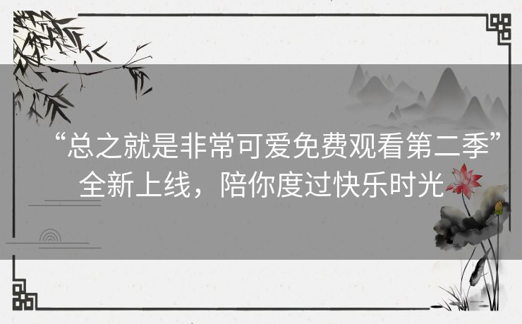 “总之就是非常可爱免费观看第二季”全新上线,陪你度过快乐时光 “总之就是非常可爱免费观看第二季”全新上线,陪你度过快乐时光