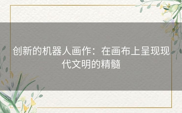 创新的机器人画作:在画布上呈现现代文明的精髓 创新的机器人画作:在画布上呈现现代文明的精髓