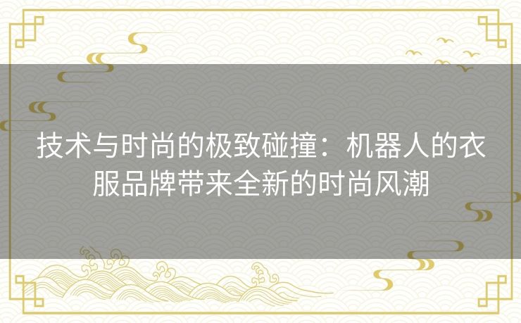 技术与时尚的极致碰撞:机器人的衣服品牌带来全新的时尚风潮 技术与时尚的极致碰撞:机器人的衣服品牌带来全新的时尚风潮