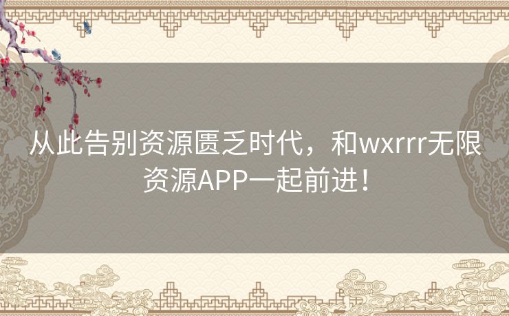 从此告别资源匮乏时代,和wxrrr无限资源APP一起前进! 从此告别资源匮乏时代,和wxrrr无限资源APP一起前进!