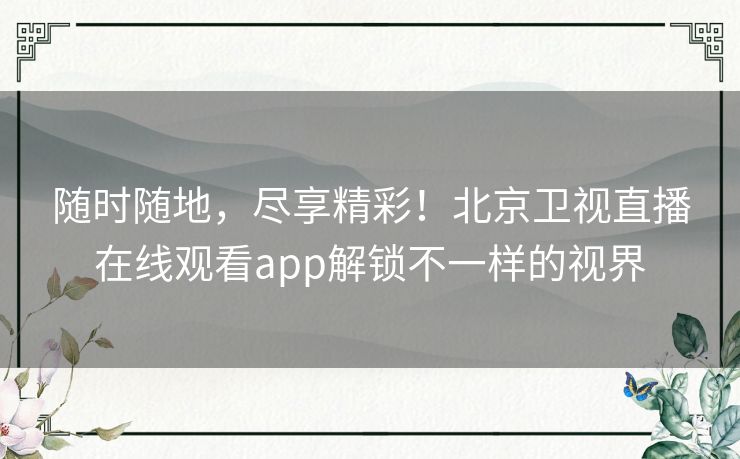 随时随地,尽享精彩!北京卫视直播在线观看app解锁不一样的视界 随时随地,尽享精彩!北京卫视直播在线观看app解锁不一样的视界