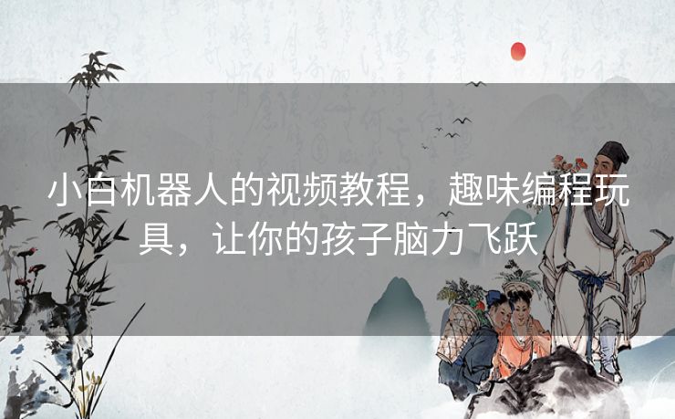 小白机器人的视频教程,趣味编程玩具,让你的孩子脑力飞跃 小白机器人的视频教程,趣味编程玩具,让你的孩子脑力飞跃