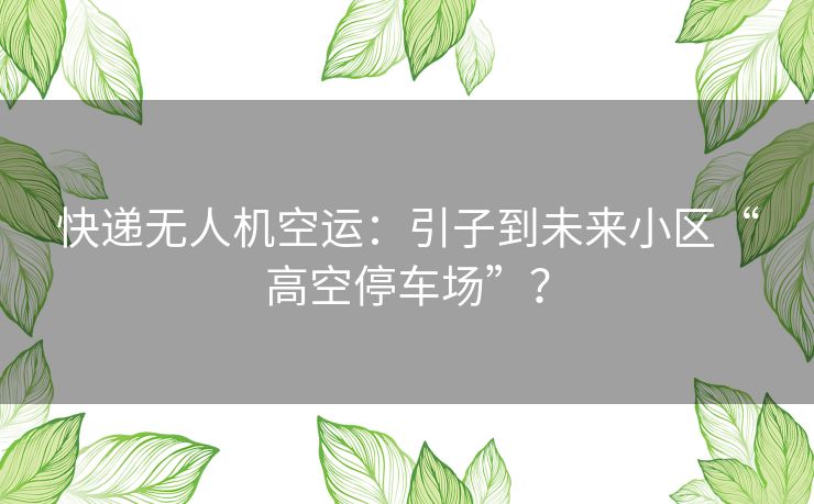 快递无人机空运:引子到未来小区“高空停车场”? 快递无人机空运:引子到未来小区“高空停车场”?
