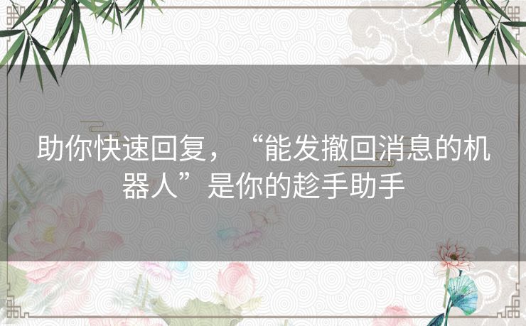 助你快速回复,“能发撤回消息的机器人”是你的趁手助手 助你快速回复,“能发撤回消息的机器人”是你的趁手助手