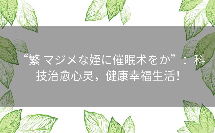 “繁 マジメな姪に催眠术をか”:科技治愈心灵,健康幸福生活! “繁 マジメな姪に催眠术をか”:科技治愈心灵,健康幸福生活!