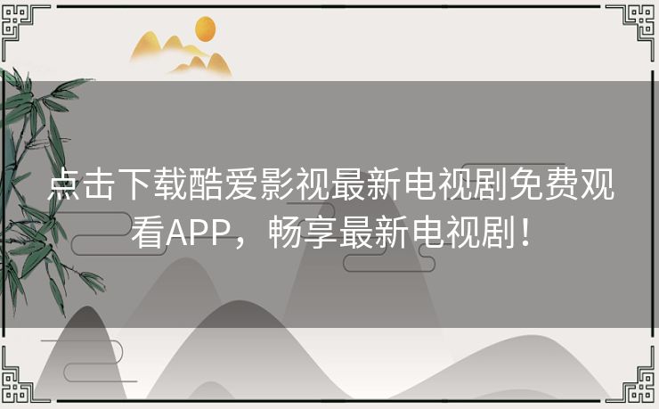 点击下载酷爱影视最新电视剧免费观看APP,畅享最新电视剧! 点击下载酷爱影视最新电视剧免费观看APP,畅享最新电视剧!