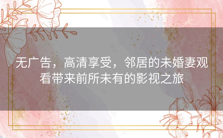 无广告，高清享受，邻居的未婚妻观看带来前所未有的影视之旅