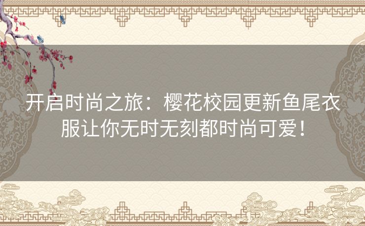 开启时尚之旅:樱花校园更新鱼尾衣服让你无时无刻都时尚可爱! 开启时尚之旅:樱花校园更新鱼尾衣服让你无时无刻都时尚可爱!