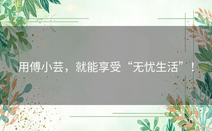 用傅小芸,就能享受“无忧生活”! 用傅小芸,就能享受“无忧生活”!