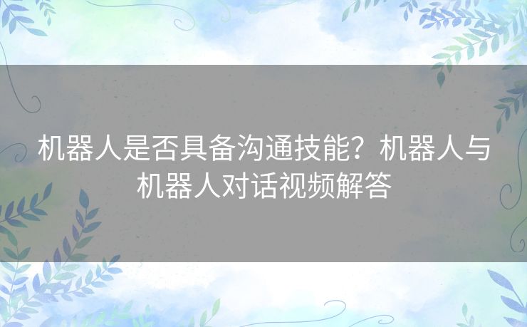 机器人是否具备沟通技能？机器人与机器人对话视频解答