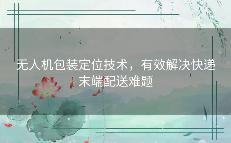 无人机包装定位技术,有效解决快递末端配送难题 无人机包装定位技术,有效解决快递末端配送难题