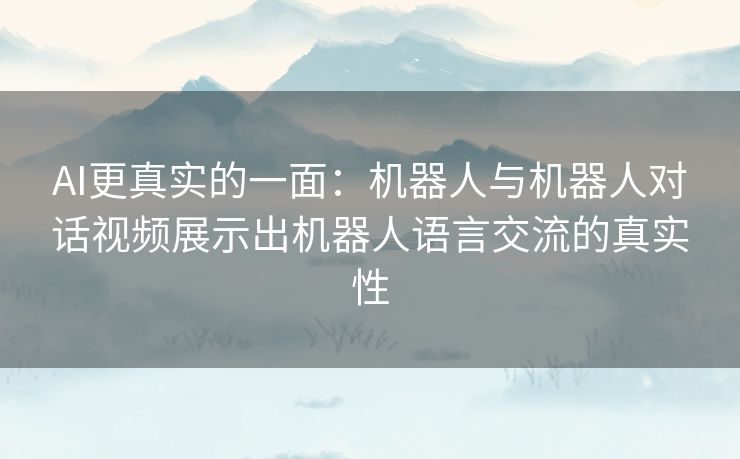 AI更真实的一面:机器人与机器人对话视频展示出机器人语言交流的真实性 AI更真实的一面:机器人与机器人对话视频展示出机器人语言交流的真实性