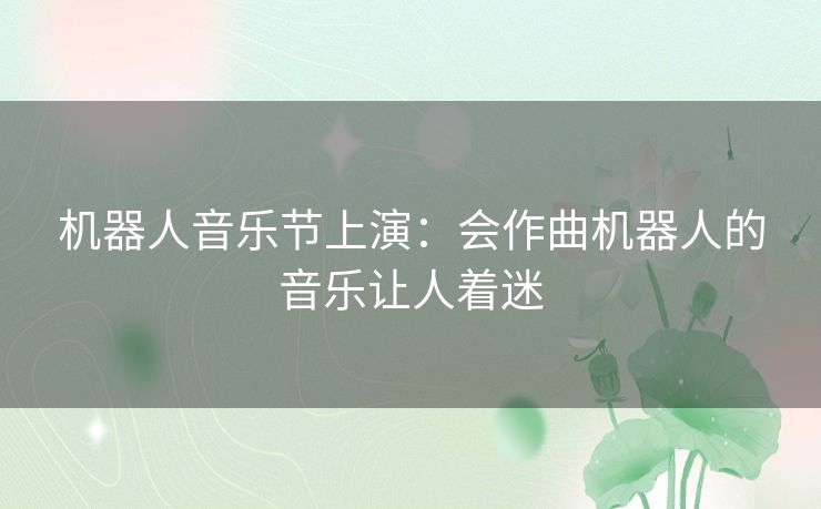 机器人音乐节上演：会作曲机器人的音乐让人着迷