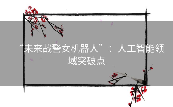 “未来战警女机器人”:人工智能领域突破点 “未来战警女机器人”:人工智能领域突破点