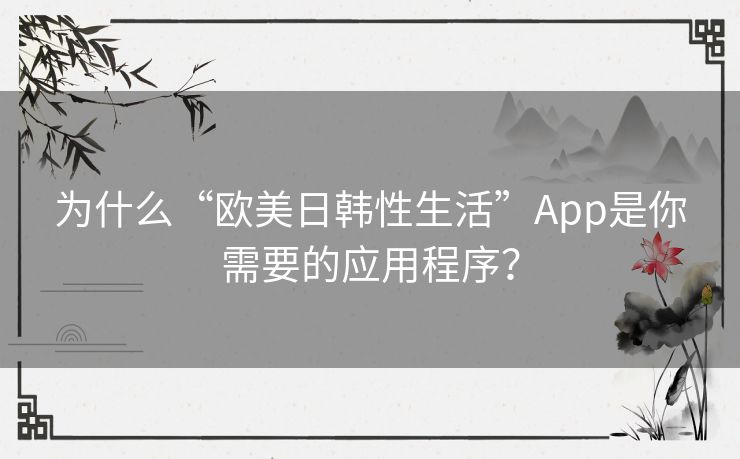 为什么“欧美日韩性生活”App是你需要的应用程序? 为什么“欧美日韩性生活”App是你需要的应用程序?