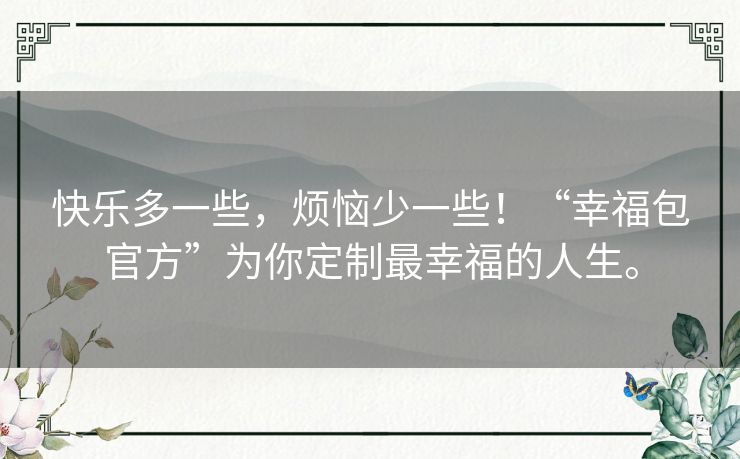 快乐多一些,烦恼少一些!“幸福包官方”为你定制最幸福的人生。 快乐多一些,烦恼少一些!“幸福包官方”为你定制最幸福的人生。