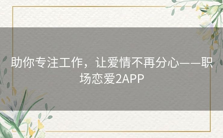 助你专注工作,让爱情不再分心——职场恋爱2APP 助你专注工作,让爱情不再分心——职场恋爱2APP