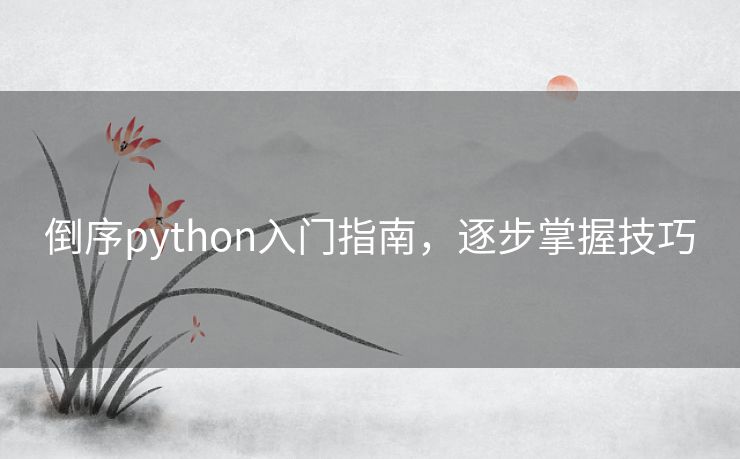 倒序python入门指南,逐步掌握技巧 倒序python入门指南,逐步掌握技巧