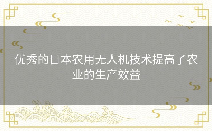 优秀的日本农用无人机技术提高了农业的生产效益 优秀的日本农用无人机技术提高了农业的生产效益