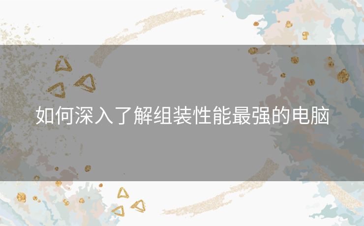 如何深入了解组装性能最强的电脑 如何深入了解组装性能最强的电脑