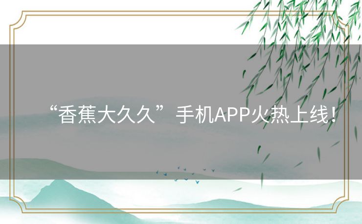 “香蕉大久久”手机APP火热上线! “香蕉大久久”手机APP火热上线!