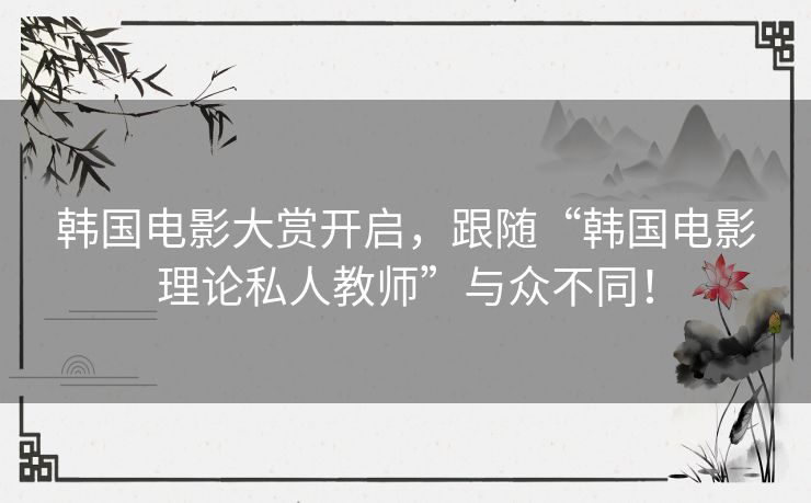 韩国电影大赏开启,跟随“韩国电影理论私人教师”与众不同! 韩国电影大赏开启,跟随“韩国电影理论私人教师”与众不同!