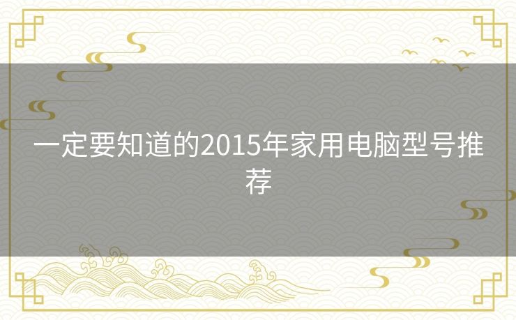 一定要知道的2015年家用电脑型号推荐 一定要知道的2015年家用电脑型号推荐