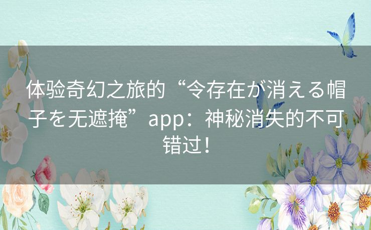 体验奇幻之旅的“令存在が消える帽子を无遮掩”app:神秘消失的不可错过! 体验奇幻之旅的“令存在が消える帽子を无遮掩”app:神秘消失的不可错过!