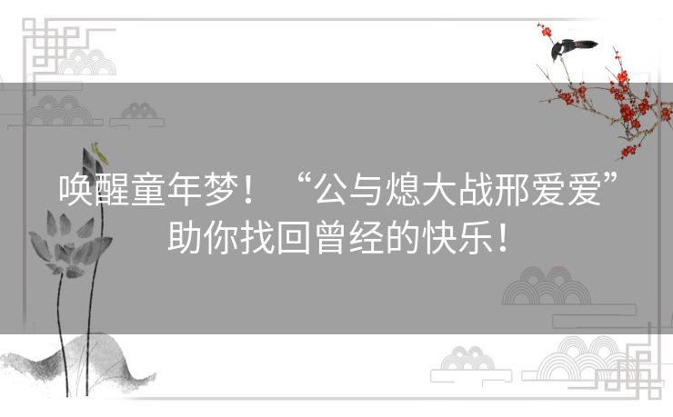 唤醒童年梦!“公与熄大战邢爱爱”助你找回曾经的快乐! 唤醒童年梦!“公与熄大战邢爱爱”助你找回曾经的快乐!