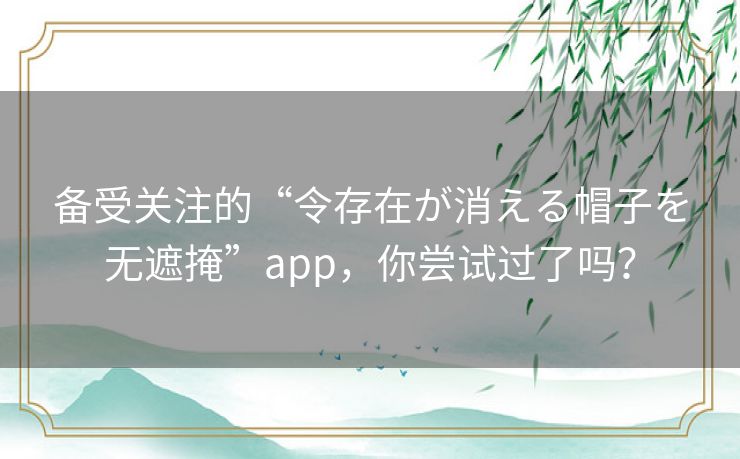 备受关注的“令存在が消える帽子を无遮掩”app,你尝试过了吗? 备受关注的“令存在が消える帽子を无遮掩”app,你尝试过了吗?