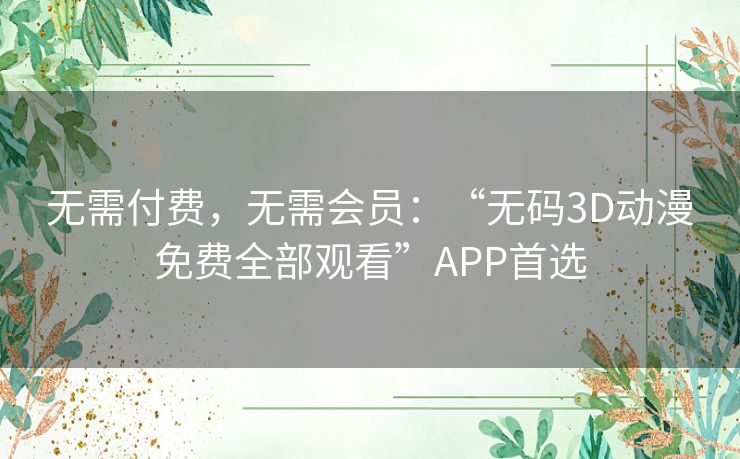 无需付费,无需会员:“无码3D动漫免费全部观看”APP首选 无需付费,无需会员:“无码3D动漫免费全部观看”APP首选