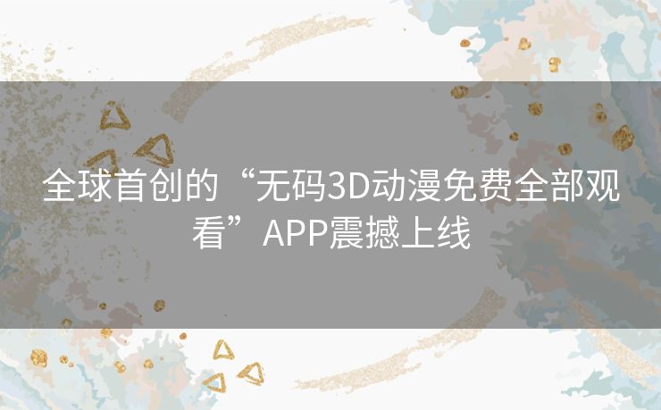全球首创的“无码3D动漫免费全部观看”APP震撼上线 全球首创的“无码3D动漫免费全部观看”APP震撼上线