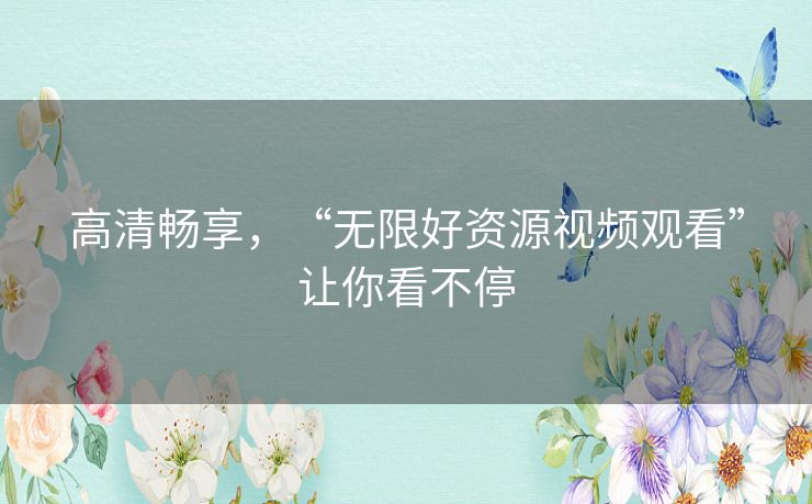 高清畅享，“无限好资源视频观看”让你看不停