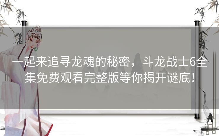 一起来追寻龙魂的秘密,斗龙战士6全集免费观看完整版等你揭开谜底! 一起来追寻龙魂的秘密,斗龙战士6全集免费观看完整版等你揭开谜底!