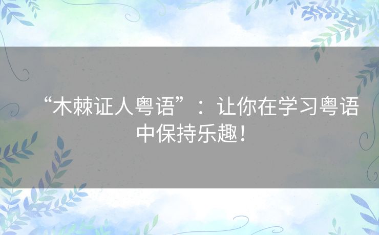 “木棘证人粤语”:让你在学习粤语中保持乐趣! “木棘证人粤语”:让你在学习粤语中保持乐趣!