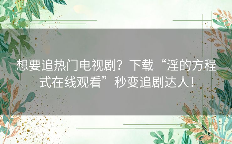 想要追热门电视剧？下载“淫的方程式在线观看”秒变追剧达人！