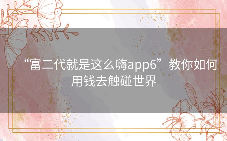 “富二代就是这么嗨app6”教你如何用钱去触碰世界 “富二代就是这么嗨app6”教你如何用钱去触碰世界