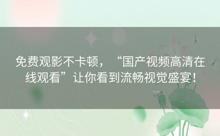 免费观影不卡顿,“国产视频高清在线观看”让你看到流畅视觉盛宴! 免费观影不卡顿,“国产视频高清在线观看”让你看到流畅视觉盛宴!