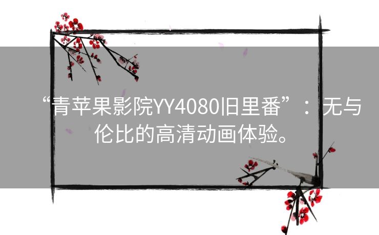 “青苹果影院YY4080旧里番”：无与伦比的高清动画体验。