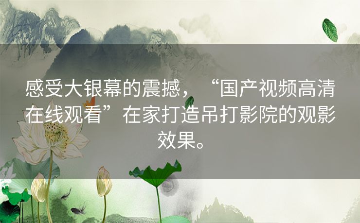 感受大银幕的震撼,“国产视频高清在线观看”在家打造吊打影院的观影效果。 感受大银幕的震撼,“国产视频高清在线观看”在家打造吊打影院的观影效果。