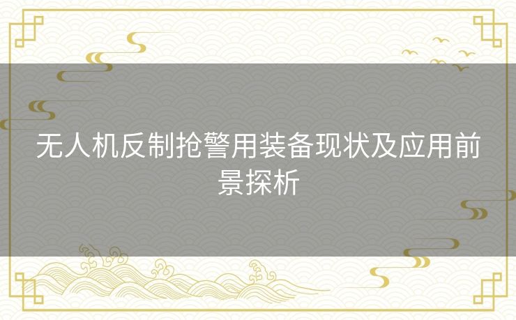 无人机反制抢警用装备现状及应用前景探析 无人机反制抢警用装备现状及应用前景探析