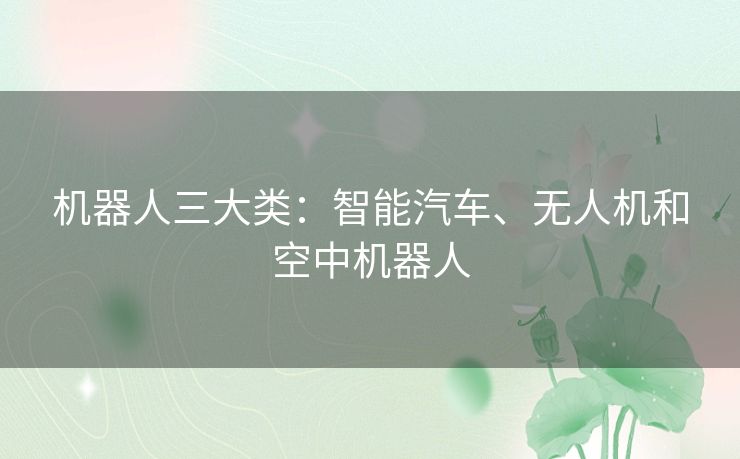 机器人三大类:智能汽车、无人机和空中机器人 机器人三大类:智能汽车、无人机和空中机器人