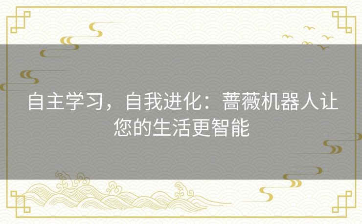 自主学习,自我进化:蔷薇机器人让您的生活更智能 自主学习,自我进化:蔷薇机器人让您的生活更智能