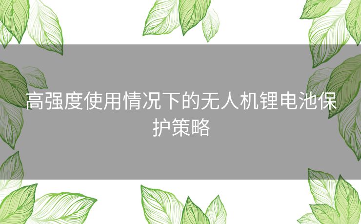 高强度使用情况下的无人机锂电池保护策略 高强度使用情况下的无人机锂电池保护策略